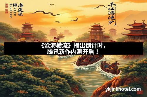 《沧海横流》播出倒计时，腾讯新作内测开启！